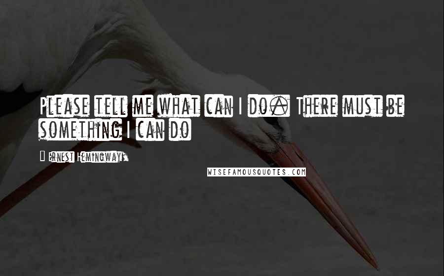 Ernest Hemingway, Quotes: Please tell me what can I do. There must be something I can do