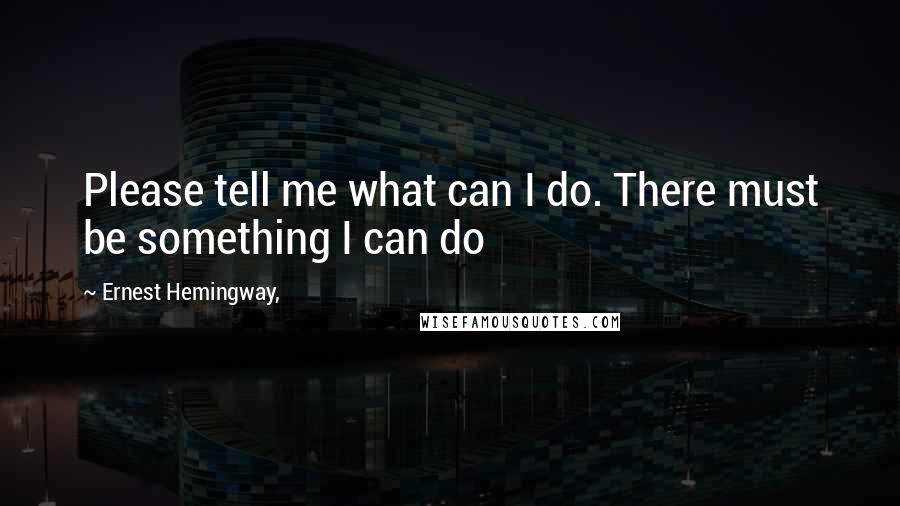 Ernest Hemingway, Quotes: Please tell me what can I do. There must be something I can do