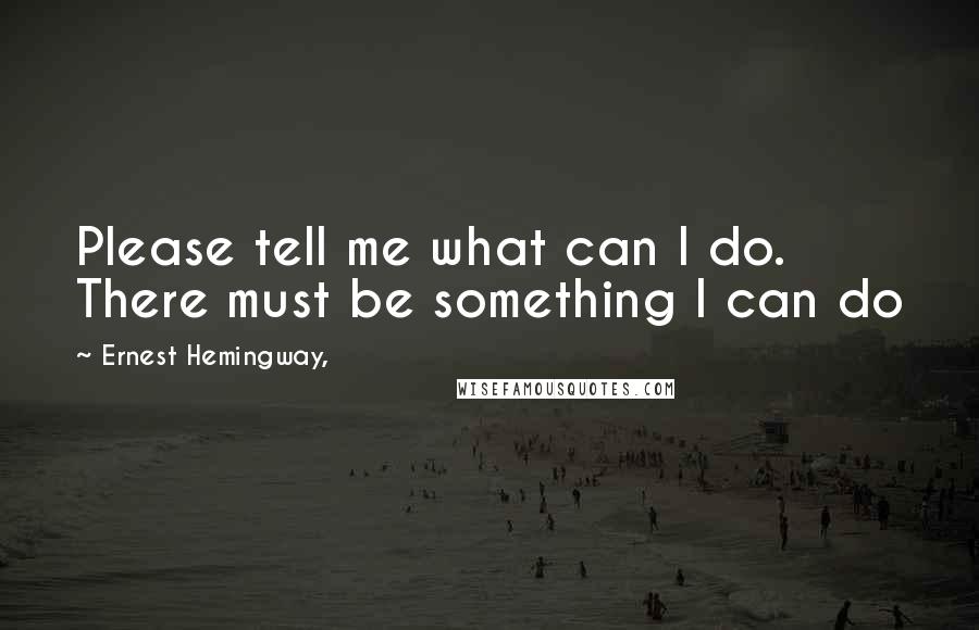 Ernest Hemingway, Quotes: Please tell me what can I do. There must be something I can do