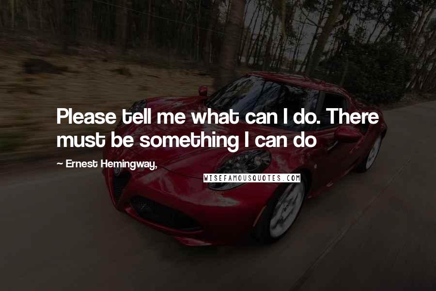 Ernest Hemingway, Quotes: Please tell me what can I do. There must be something I can do