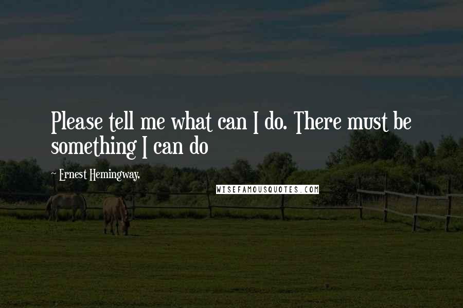Ernest Hemingway, Quotes: Please tell me what can I do. There must be something I can do