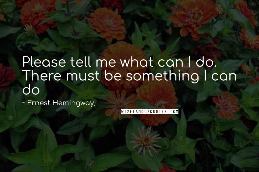 Ernest Hemingway, Quotes: Please tell me what can I do. There must be something I can do