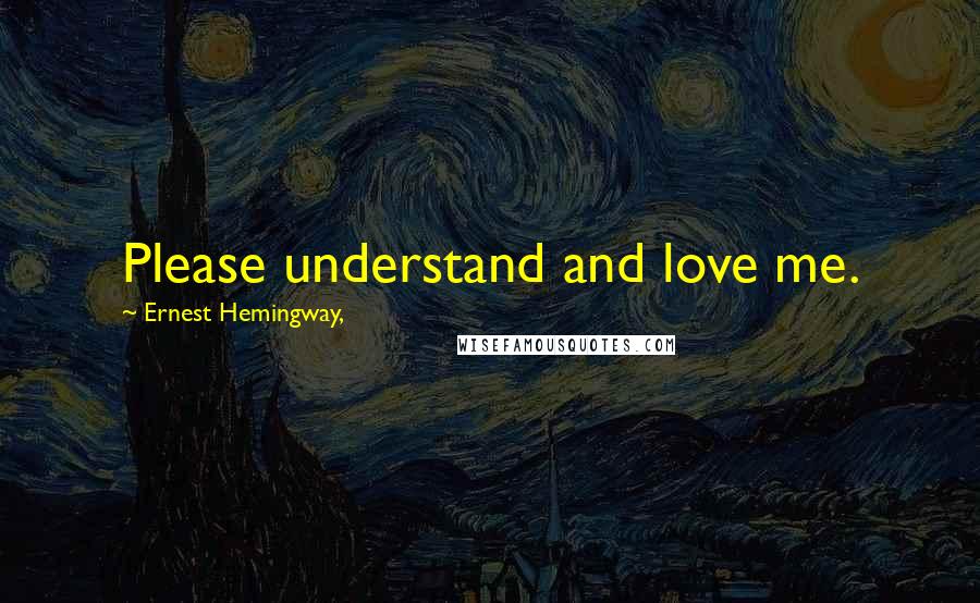 Ernest Hemingway, Quotes: Please understand and love me.