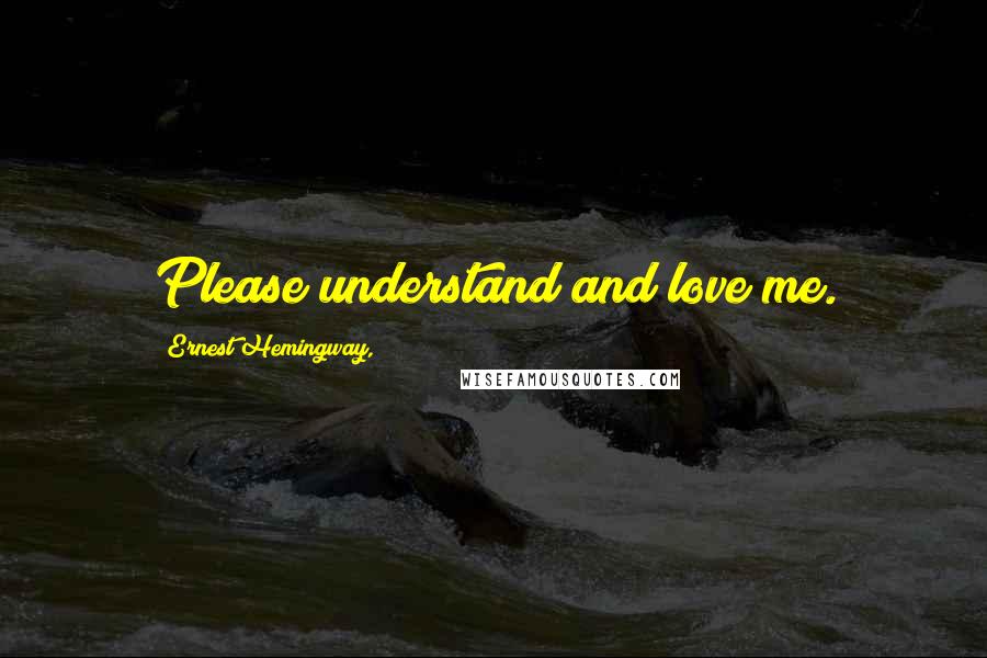 Ernest Hemingway, Quotes: Please understand and love me.