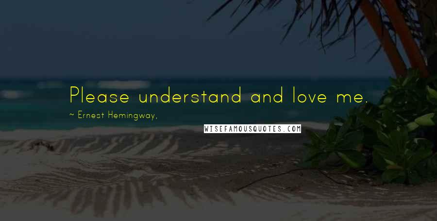 Ernest Hemingway, Quotes: Please understand and love me.