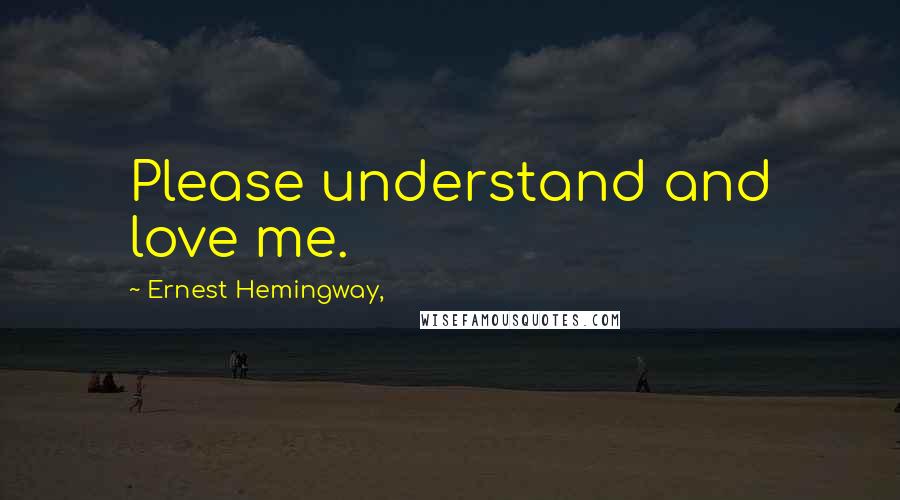 Ernest Hemingway, Quotes: Please understand and love me.