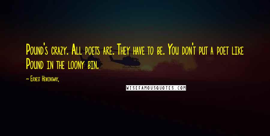 Ernest Hemingway, Quotes: Pound's crazy. All poets are. They have to be. You don't put a poet like Pound in the loony bin.