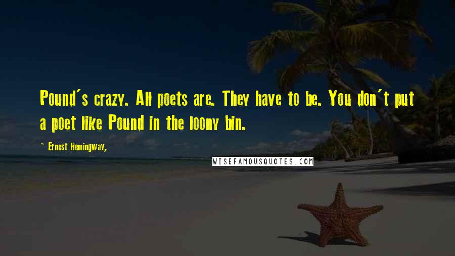 Ernest Hemingway, Quotes: Pound's crazy. All poets are. They have to be. You don't put a poet like Pound in the loony bin.