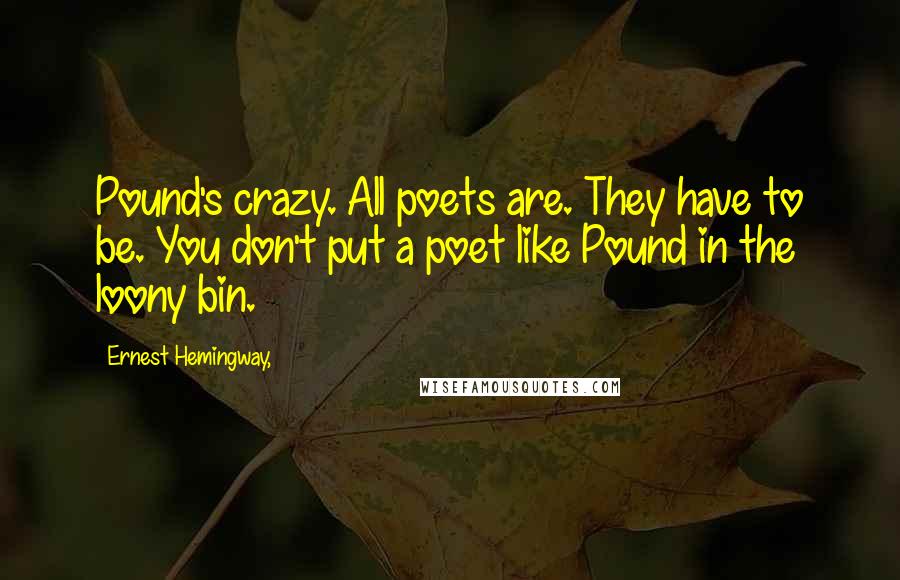 Ernest Hemingway, Quotes: Pound's crazy. All poets are. They have to be. You don't put a poet like Pound in the loony bin.