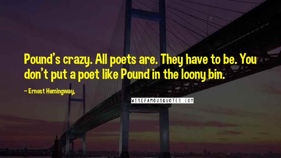 Ernest Hemingway, Quotes: Pound's crazy. All poets are. They have to be. You don't put a poet like Pound in the loony bin.