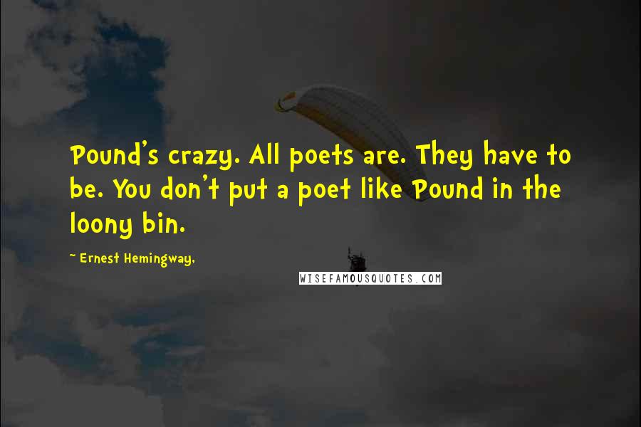 Ernest Hemingway, Quotes: Pound's crazy. All poets are. They have to be. You don't put a poet like Pound in the loony bin.