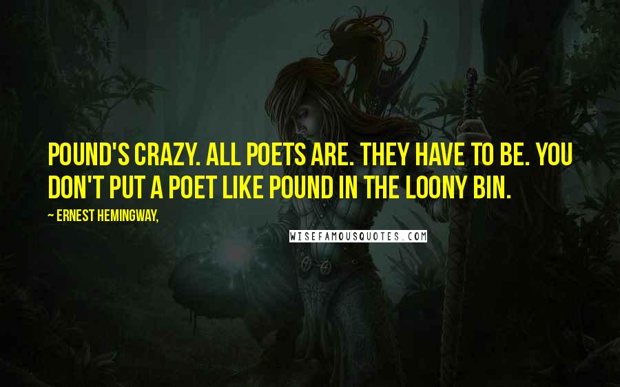 Ernest Hemingway, Quotes: Pound's crazy. All poets are. They have to be. You don't put a poet like Pound in the loony bin.