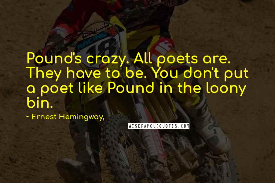 Ernest Hemingway, Quotes: Pound's crazy. All poets are. They have to be. You don't put a poet like Pound in the loony bin.