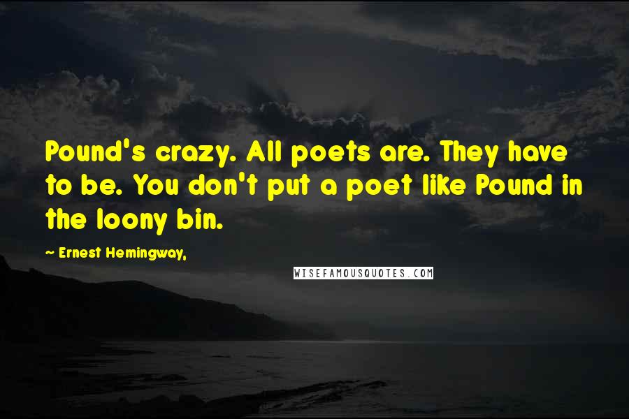 Ernest Hemingway, Quotes: Pound's crazy. All poets are. They have to be. You don't put a poet like Pound in the loony bin.