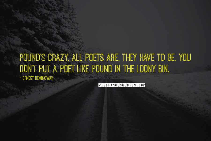 Ernest Hemingway, Quotes: Pound's crazy. All poets are. They have to be. You don't put a poet like Pound in the loony bin.