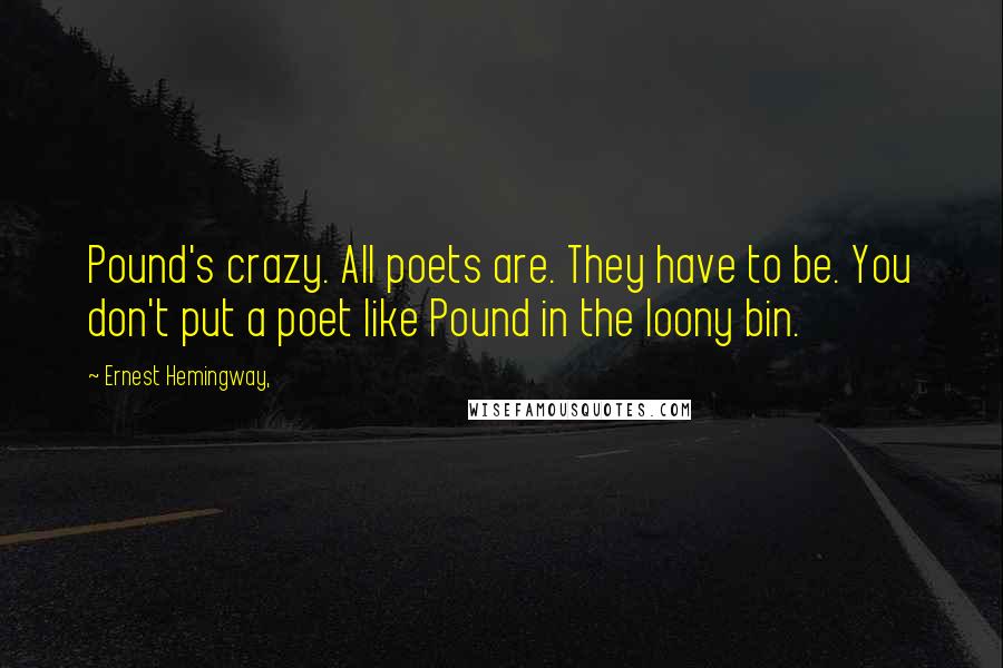 Ernest Hemingway, Quotes: Pound's crazy. All poets are. They have to be. You don't put a poet like Pound in the loony bin.