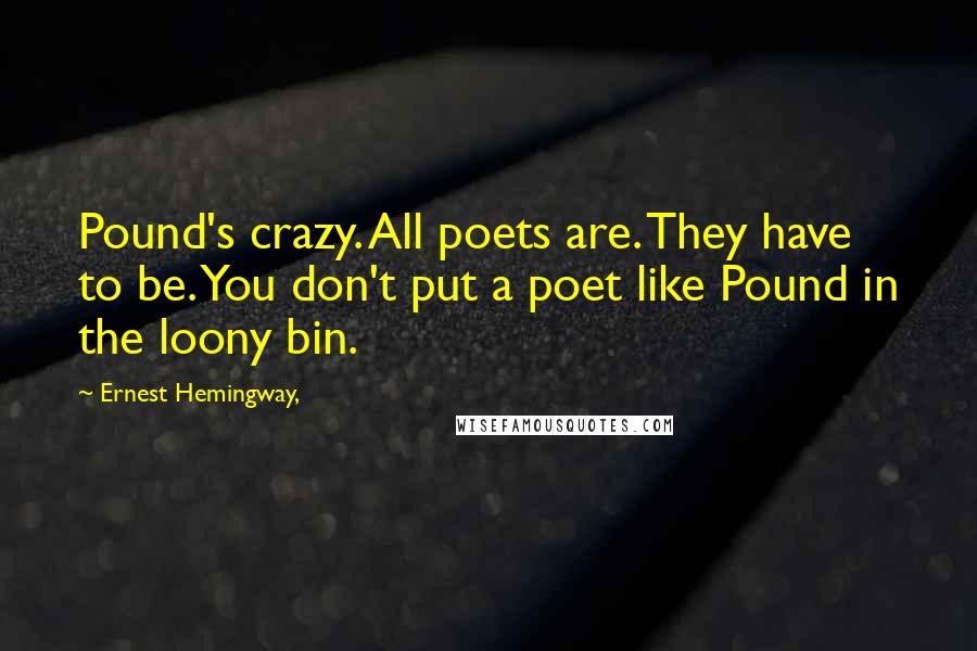 Ernest Hemingway, Quotes: Pound's crazy. All poets are. They have to be. You don't put a poet like Pound in the loony bin.