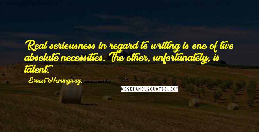 Ernest Hemingway, Quotes: Real seriousness in regard to writing is one of two absolute necessities. The other, unfortunately, is talent.