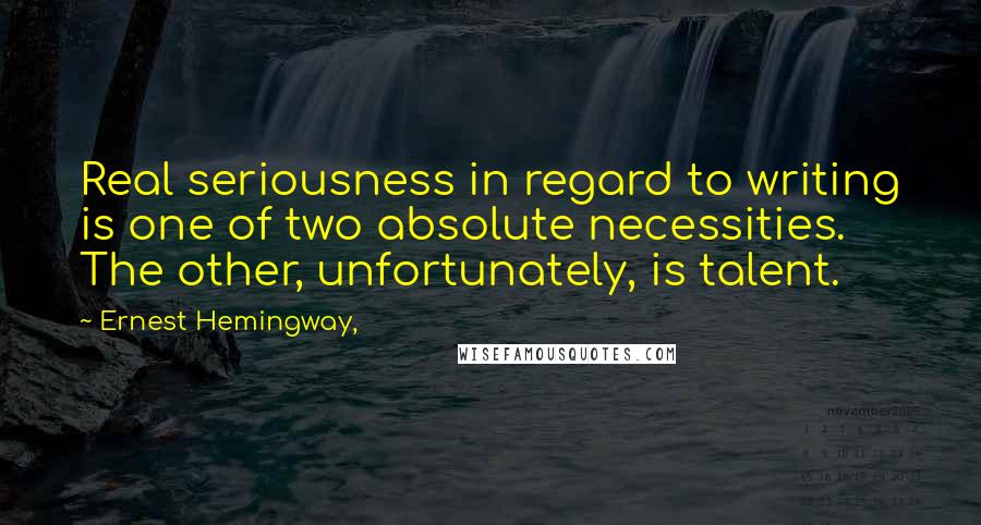 Ernest Hemingway, Quotes: Real seriousness in regard to writing is one of two absolute necessities. The other, unfortunately, is talent.