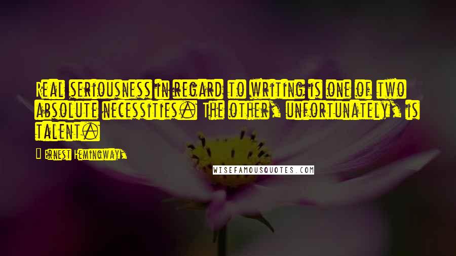 Ernest Hemingway, Quotes: Real seriousness in regard to writing is one of two absolute necessities. The other, unfortunately, is talent.