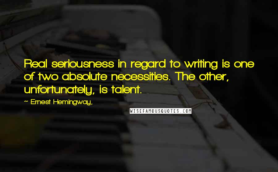 Ernest Hemingway, Quotes: Real seriousness in regard to writing is one of two absolute necessities. The other, unfortunately, is talent.