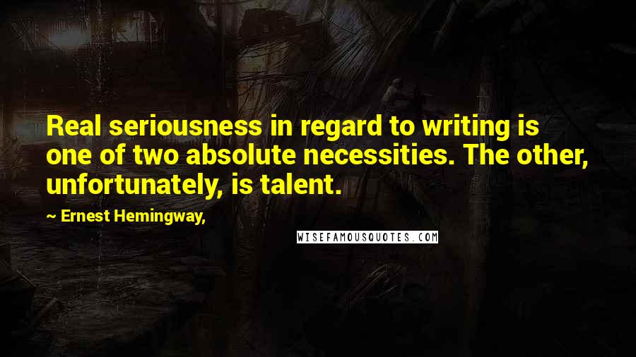 Ernest Hemingway, Quotes: Real seriousness in regard to writing is one of two absolute necessities. The other, unfortunately, is talent.