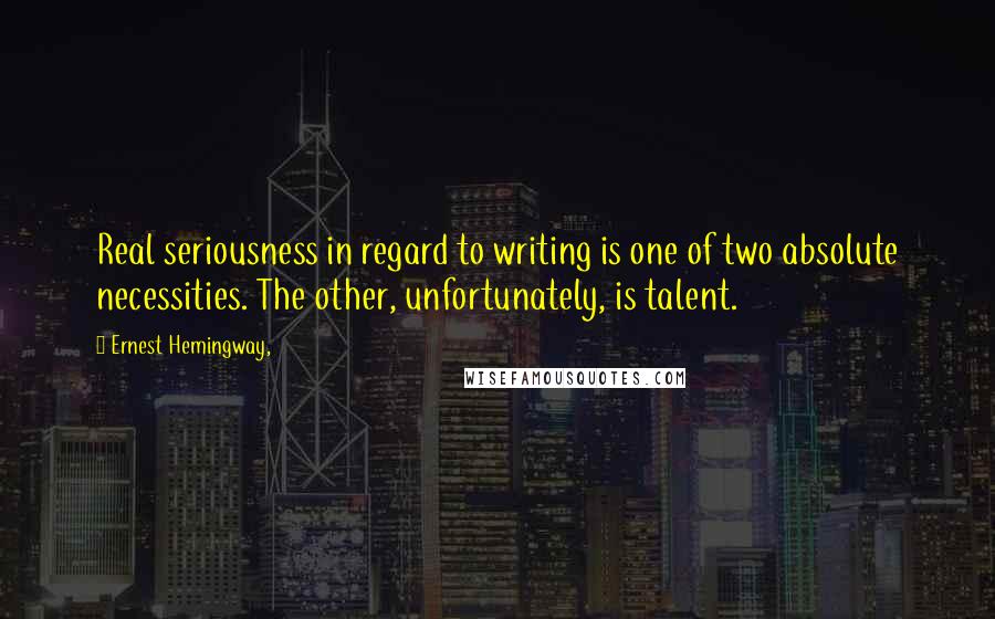 Ernest Hemingway, Quotes: Real seriousness in regard to writing is one of two absolute necessities. The other, unfortunately, is talent.