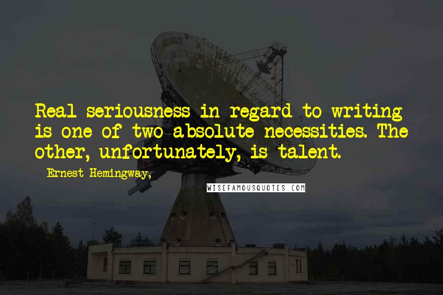 Ernest Hemingway, Quotes: Real seriousness in regard to writing is one of two absolute necessities. The other, unfortunately, is talent.