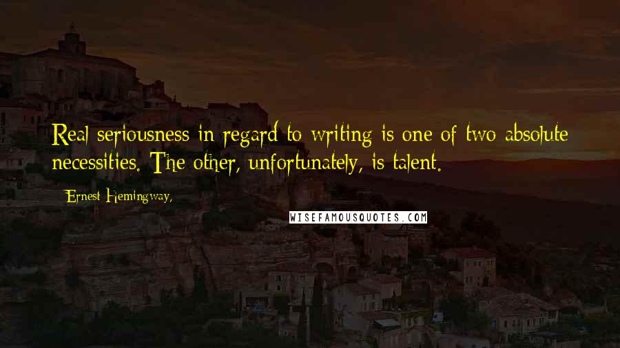 Ernest Hemingway, Quotes: Real seriousness in regard to writing is one of two absolute necessities. The other, unfortunately, is talent.