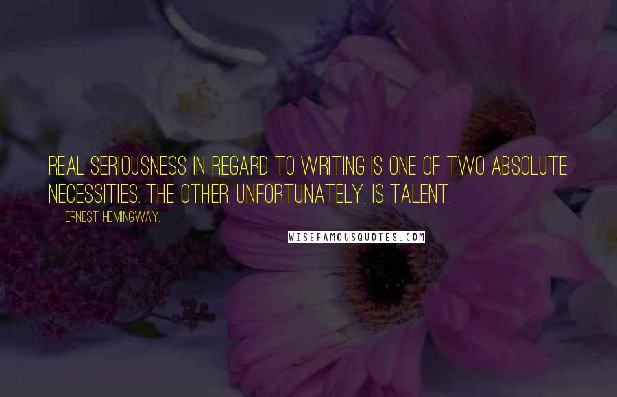 Ernest Hemingway, Quotes: Real seriousness in regard to writing is one of two absolute necessities. The other, unfortunately, is talent.