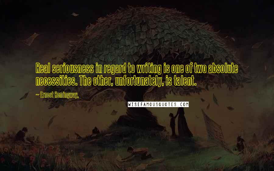 Ernest Hemingway, Quotes: Real seriousness in regard to writing is one of two absolute necessities. The other, unfortunately, is talent.