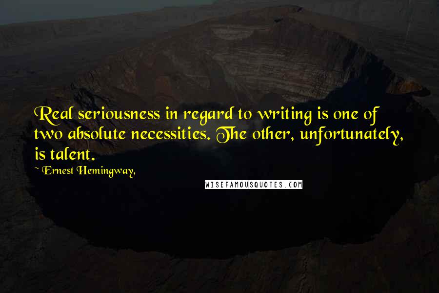 Ernest Hemingway, Quotes: Real seriousness in regard to writing is one of two absolute necessities. The other, unfortunately, is talent.