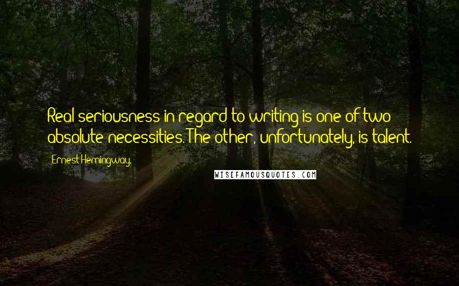 Ernest Hemingway, Quotes: Real seriousness in regard to writing is one of two absolute necessities. The other, unfortunately, is talent.