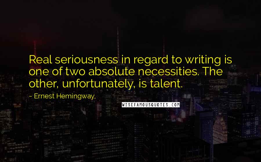 Ernest Hemingway, Quotes: Real seriousness in regard to writing is one of two absolute necessities. The other, unfortunately, is talent.