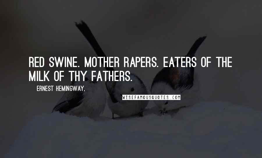 Ernest Hemingway, Quotes: Red swine. Mother rapers. Eaters of the milk of thy fathers.