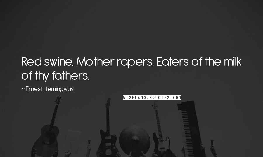 Ernest Hemingway, Quotes: Red swine. Mother rapers. Eaters of the milk of thy fathers.