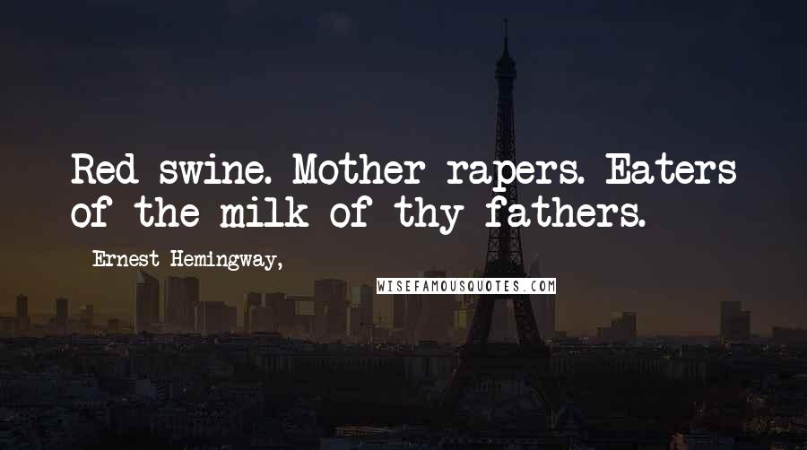 Ernest Hemingway, Quotes: Red swine. Mother rapers. Eaters of the milk of thy fathers.