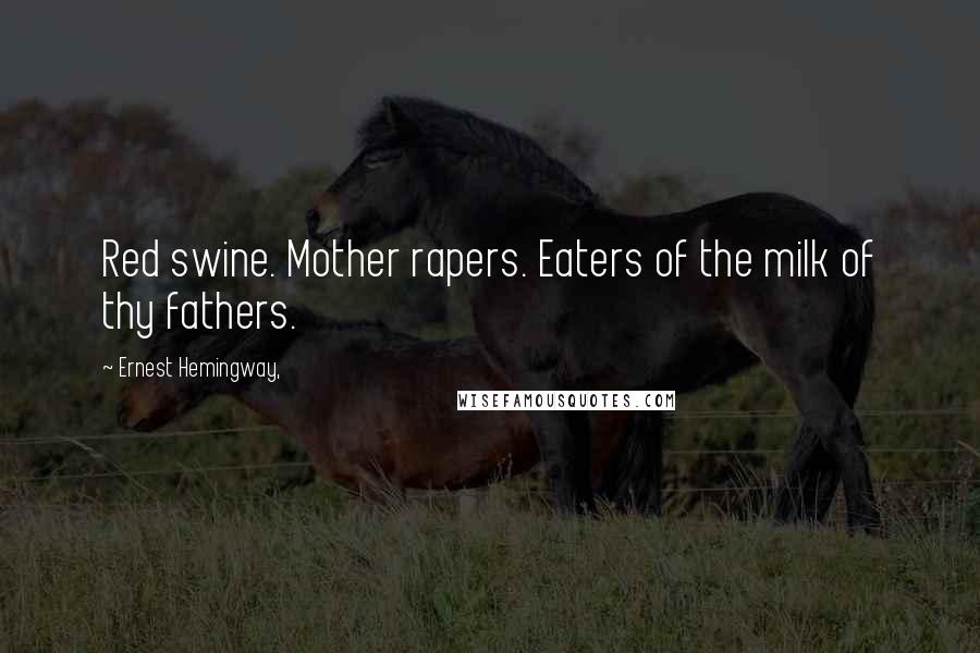 Ernest Hemingway, Quotes: Red swine. Mother rapers. Eaters of the milk of thy fathers.