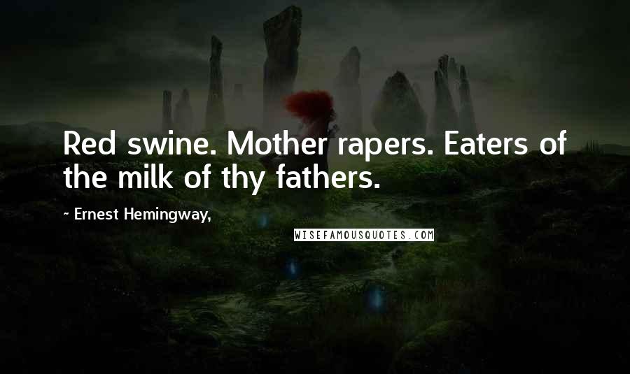 Ernest Hemingway, Quotes: Red swine. Mother rapers. Eaters of the milk of thy fathers.