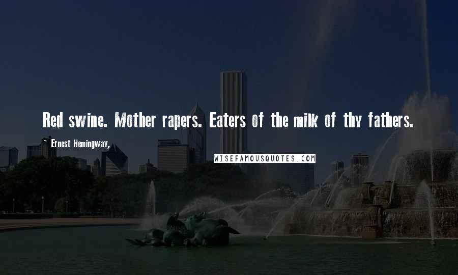 Ernest Hemingway, Quotes: Red swine. Mother rapers. Eaters of the milk of thy fathers.