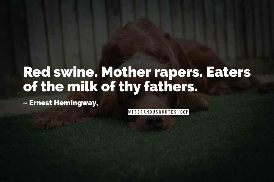 Ernest Hemingway, Quotes: Red swine. Mother rapers. Eaters of the milk of thy fathers.