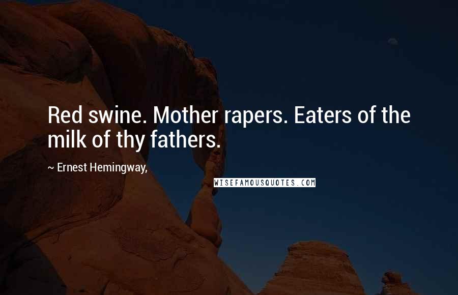 Ernest Hemingway, Quotes: Red swine. Mother rapers. Eaters of the milk of thy fathers.