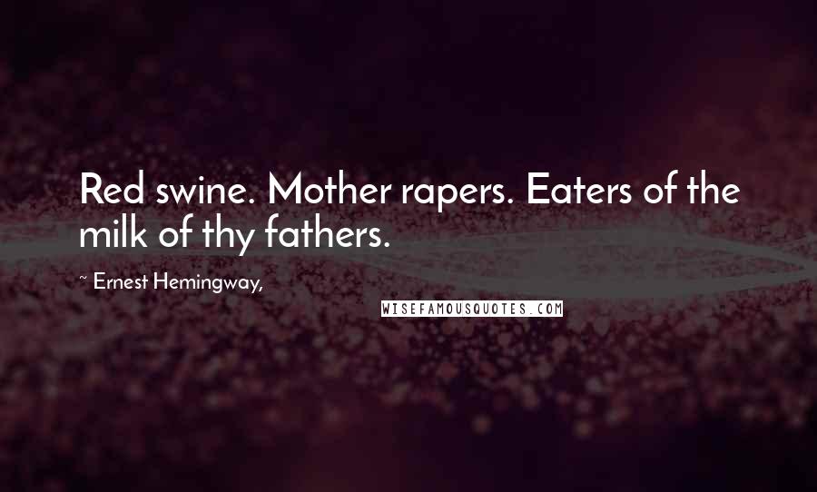 Ernest Hemingway, Quotes: Red swine. Mother rapers. Eaters of the milk of thy fathers.