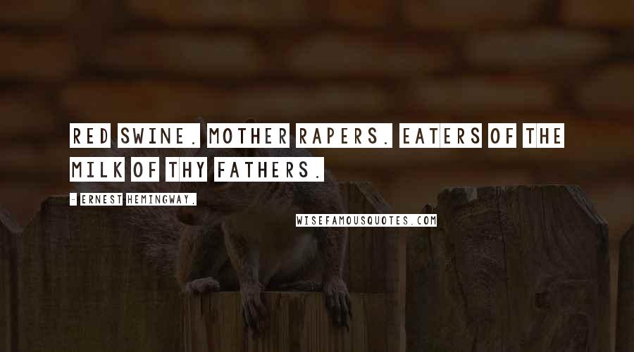 Ernest Hemingway, Quotes: Red swine. Mother rapers. Eaters of the milk of thy fathers.