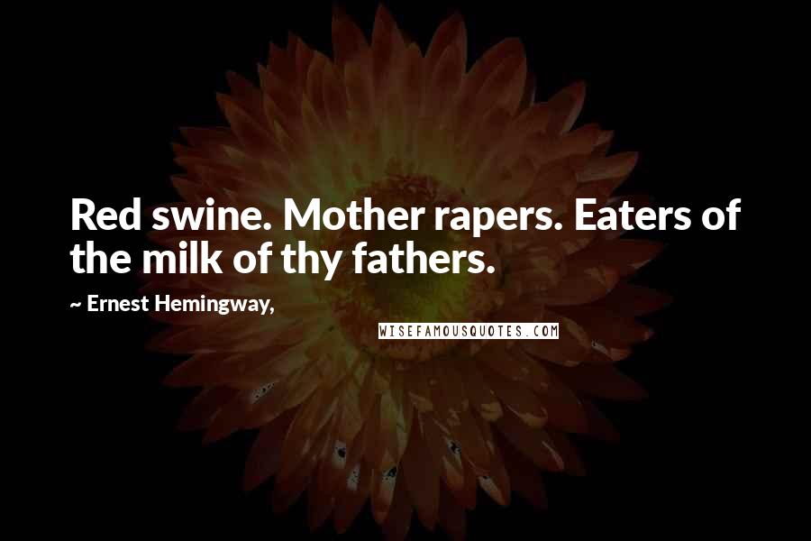 Ernest Hemingway, Quotes: Red swine. Mother rapers. Eaters of the milk of thy fathers.