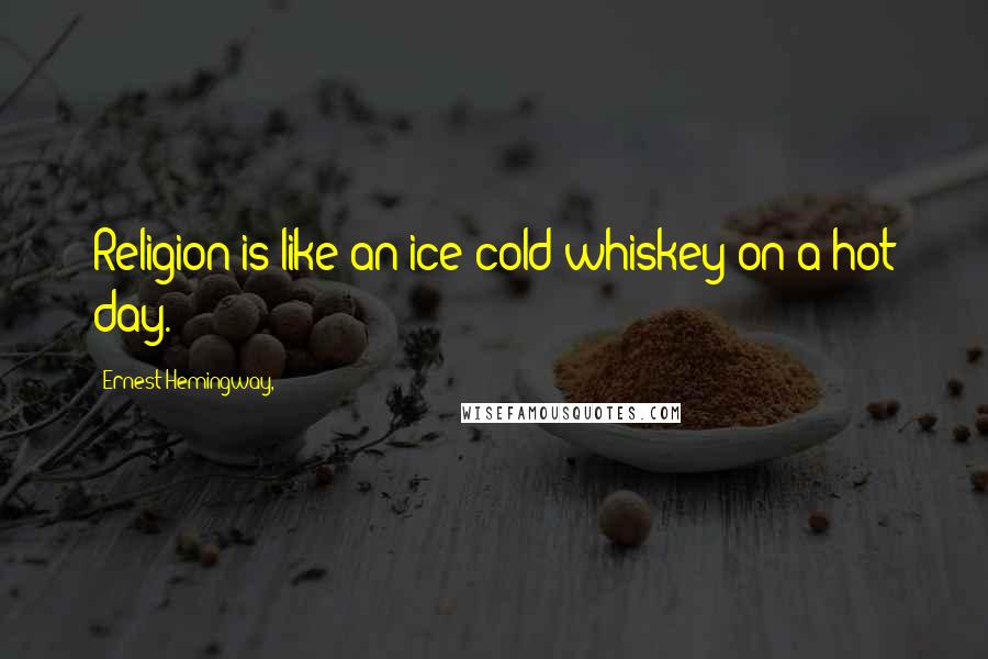 Ernest Hemingway, Quotes: Religion is like an ice cold whiskey on a hot day.