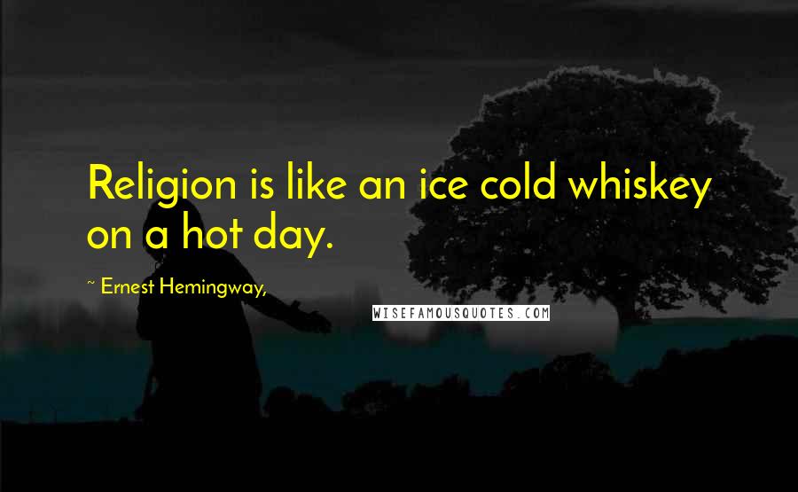 Ernest Hemingway, Quotes: Religion is like an ice cold whiskey on a hot day.
