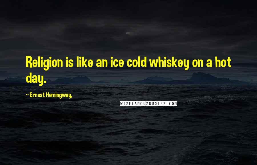 Ernest Hemingway, Quotes: Religion is like an ice cold whiskey on a hot day.