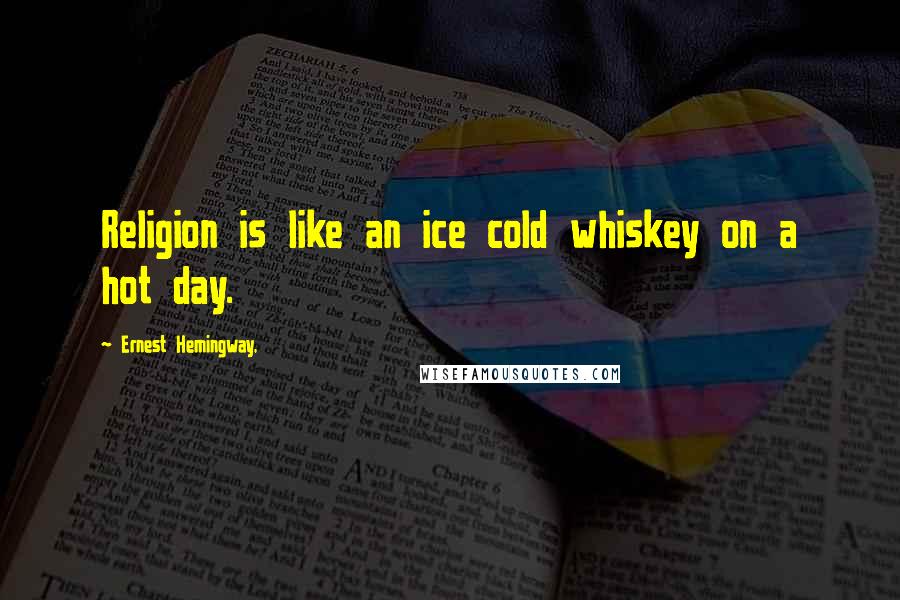 Ernest Hemingway, Quotes: Religion is like an ice cold whiskey on a hot day.