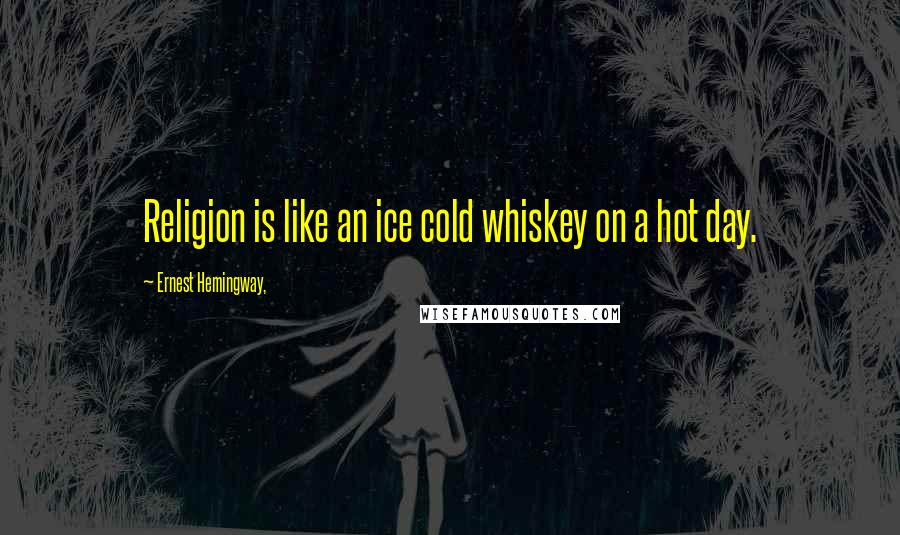 Ernest Hemingway, Quotes: Religion is like an ice cold whiskey on a hot day.